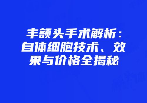 丰额头手术解析：自体细胞技术、效果与价格全揭秘