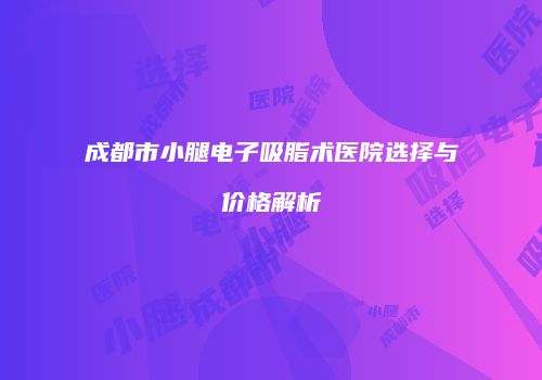 成都市小腿电子吸脂术医院选择与价格解析