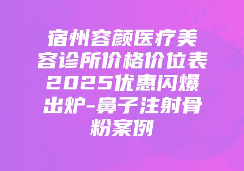宿州容颜医疗美容诊所价格价位表2025优惠闪爆出炉-鼻子注射骨粉案例