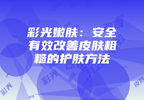 彩光嫩肤：安全有效改善皮肤粗糙的护肤方法