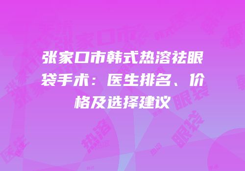 张家口市韩式热溶祛眼袋手术：医生排名、价格及选择建议