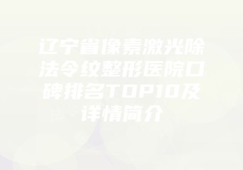 辽宁省像素激光除法令纹整形医院口碑排名TOP10及详情简介