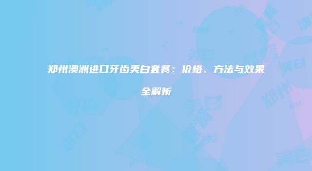 郑州澳洲进口牙齿美白套餐：价格、方法与效果全解析