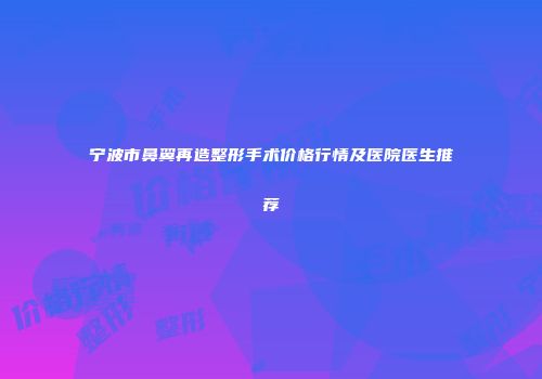 宁波市鼻翼再造整形手术价格行情及医院医生推荐