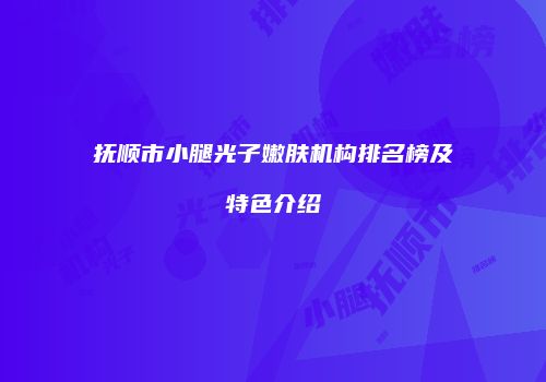 抚顺市小腿光子嫩肤机构排名榜及特色介绍