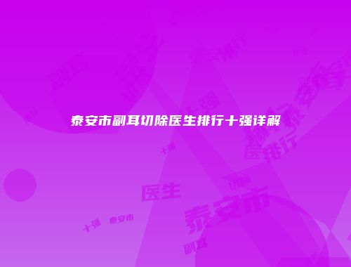 泰安市副耳切除医生排行十强详解