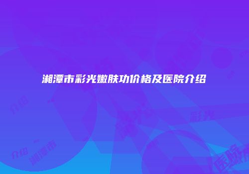 湘潭市彩光嫩肤功价格及医院介绍