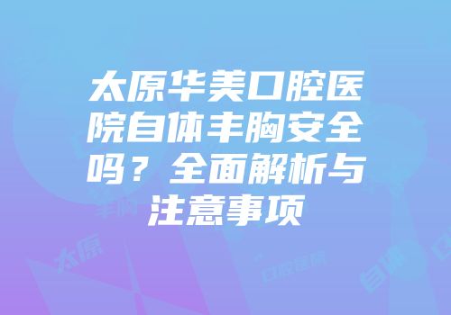 太原华美口腔医院自体丰胸安全吗？全面解析与注意事项