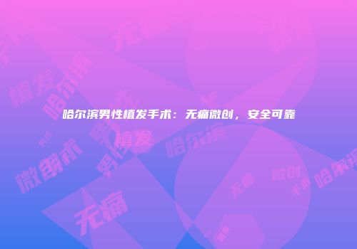 哈尔滨男性植发手术：无痛微创，安全可靠