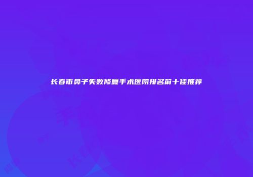 长春市鼻子失败修复手术医院排名前十佳推荐