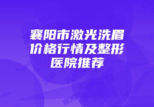 襄阳市激光洗眉价格行情及整形医院推荐