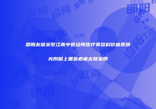 邵阳友倍亲梦江南中医诊所医疗美容科价格表曝光附脚上黑色疤痕去除案例