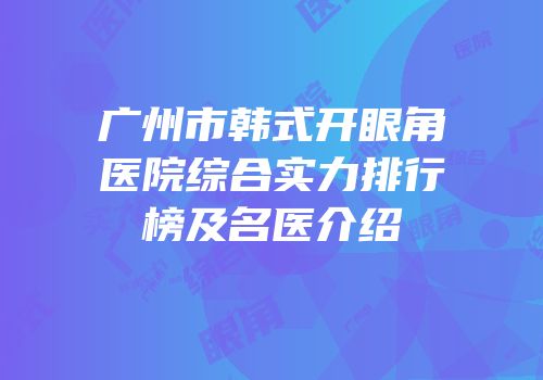 广州市韩式开眼角医院综合实力排行榜及名医介绍