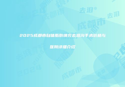 2025成都市自体脂肪填充去泪沟手术价格与医院详细介绍