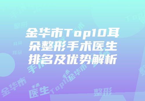 金华市Top10耳朵整形手术医生排名及优势解析