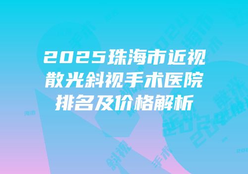 2025珠海市近视散光斜视手术医院排名及价格解析