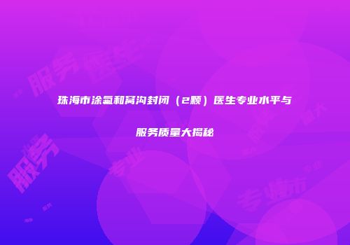 珠海市涂氟和窝沟封闭（2颗）医生专业水平与服务质量大揭秘