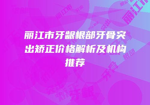 丽江市牙龈根部牙骨突出矫正价格解析及机构推荐