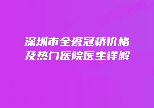 深圳市全瓷冠桥价格及热门医院医生详解