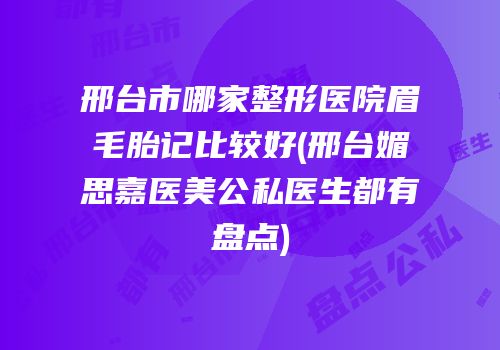 邢台市哪家整形医院眉毛胎记比较好(邢台媚思嘉医美公私医生都有盘点)
