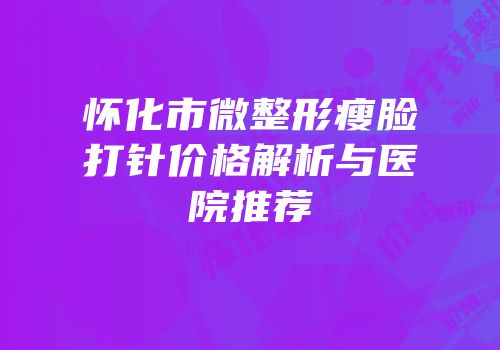 怀化市微整形瘦脸打针价格解析与医院推荐