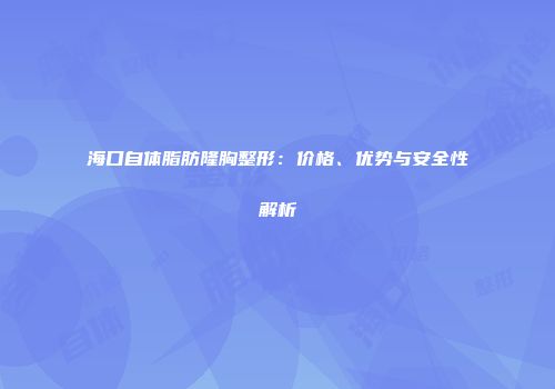 海口自体脂肪隆胸整形：价格、优势与安全性解析