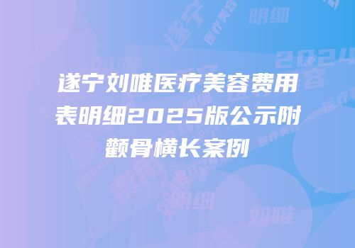 遂宁刘唯医疗美容费用表明细2025版公示附颧骨横长案例
