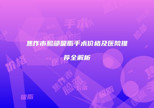 焦作市脸部吸脂手术价格及医院推荐全解析