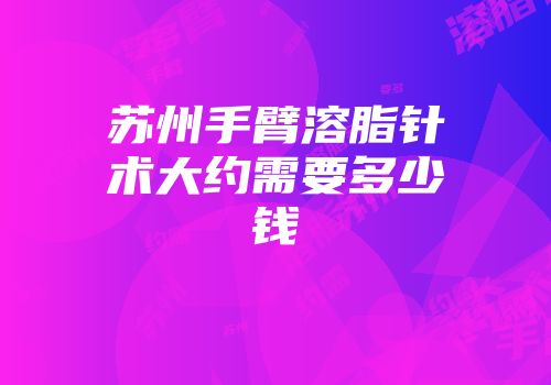苏州手臂溶脂针术大约需要多少钱