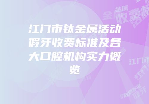 江门市钛金属活动假牙收费标准及各大口腔机构实力概览