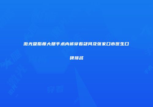 激光吸脂瘦大腿手术内裤穿着疑问及张家口市医生口碑排名