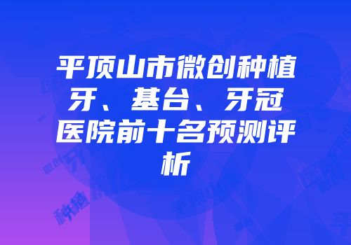 平顶山市微创种植牙、基台、牙冠医院前十名预测评析