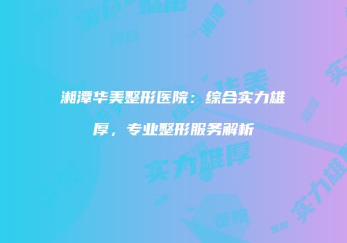 湘潭华美整形医院：综合实力雄厚，专业整形服务解析