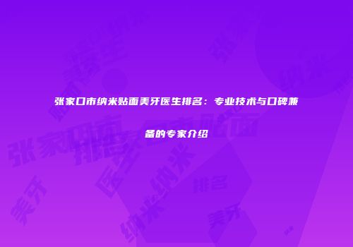 张家口市纳米贴面美牙医生排名：专业技术与口碑兼备的专家介绍