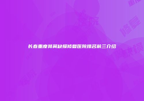 长春重度鼻翼缺损修复医院排名前三介绍