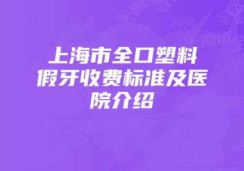 上海市全口塑料假牙收费标准及医院介绍
