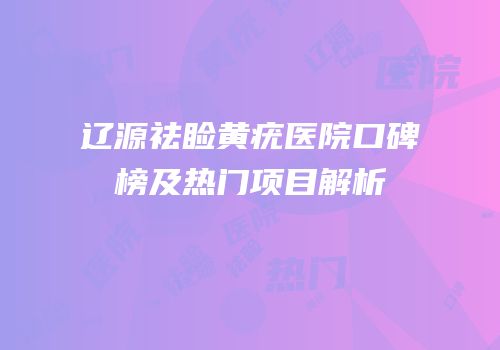 辽源祛睑黄疣医院口碑榜及热门项目解析