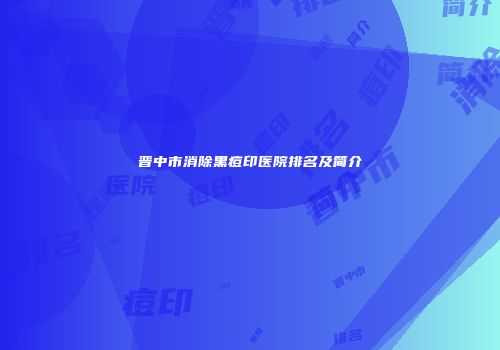 晋中市消除黑痘印医院排名及简介
