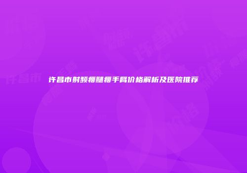 许昌市射频瘦腿瘦手臂价格解析及医院推荐