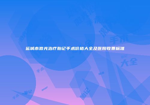 运城市激光治疗胎记手术价格大全及医院收费标准