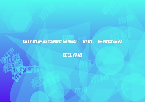 镇江市疤痕修复市场指南：价格、医院推荐及医生介绍