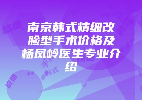 南京韩式精细改脸型手术价格及杨凤岭医生专业介绍