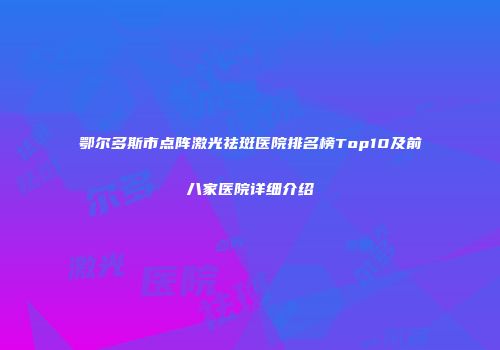 鄂尔多斯市点阵激光祛斑医院排名榜Top10及前八家医院详细介绍