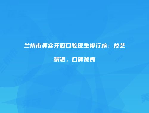 兰州市美容牙冠口腔医生排行榜：技艺精湛，口碑优良