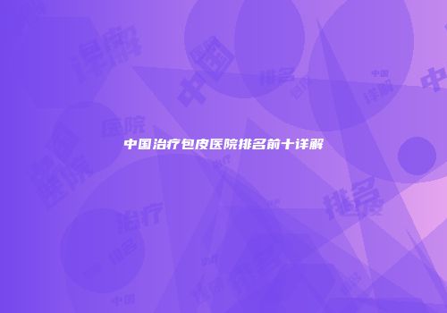 中国治疗包皮医院排名前十详解