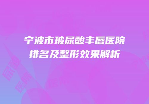 宁波市玻尿酸丰唇医院排名及整形效果解析