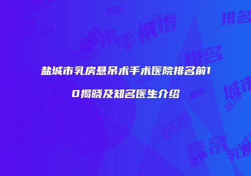 盐城市乳房悬吊术手术医院排名前10揭晓及知名医生介绍