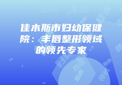 佳木斯市妇幼保健院：丰唇整形领域的领先专家