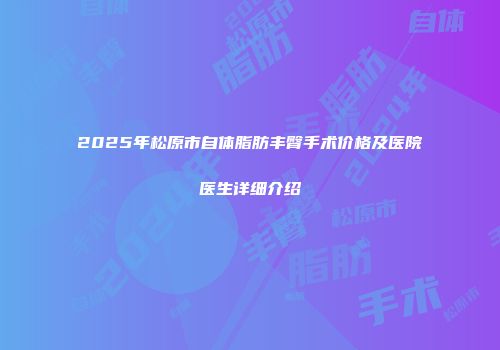 2025年松原市自体脂肪丰臀手术价格及医院医生详细介绍