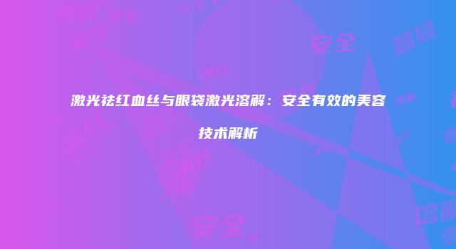 激光祛红血丝与眼袋激光溶解：安全有效的美容技术解析